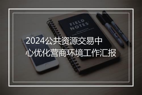 2024公共资源交易中心优化营商环境工作汇报