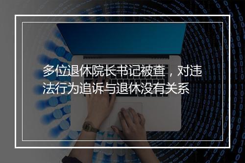 多位退休院长书记被查，对违法行为追诉与退休没有关系