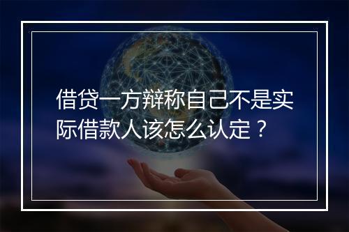 借贷一方辩称自己不是实际借款人该怎么认定？