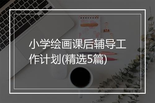 小学绘画课后辅导工作计划(精选5篇)
