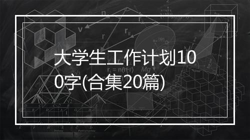 大学生工作计划100字(合集20篇)