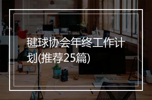 毽球协会年终工作计划(推荐25篇)