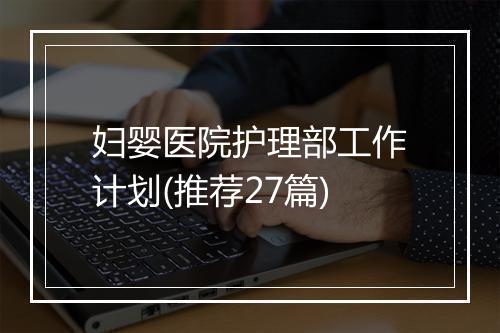 妇婴医院护理部工作计划(推荐27篇)