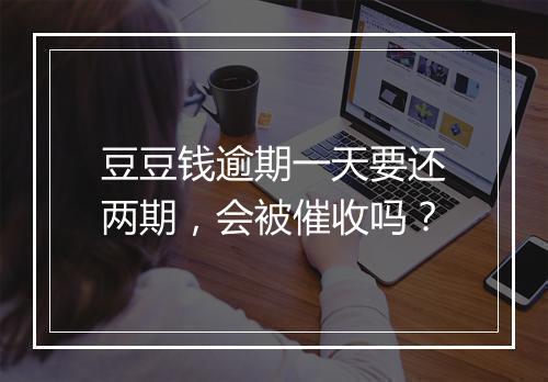 豆豆钱逾期一天要还两期，会被催收吗？