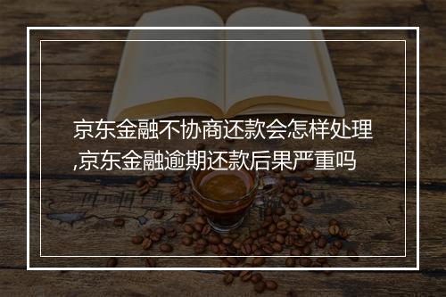 京东金融不协商还款会怎样处理,京东金融逾期还款后果严重吗