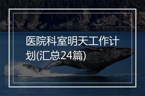 医院科室明天工作计划(汇总24篇)