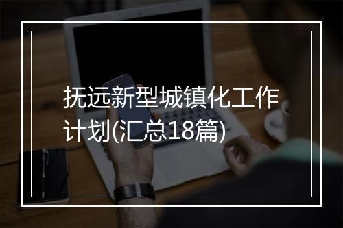 抚远新型城镇化工作计划(汇总18篇)