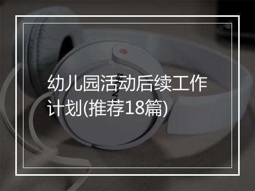幼儿园活动后续工作计划(推荐18篇)