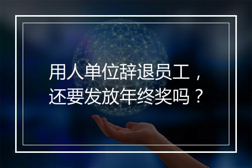 用人单位辞退员工，还要发放年终奖吗？