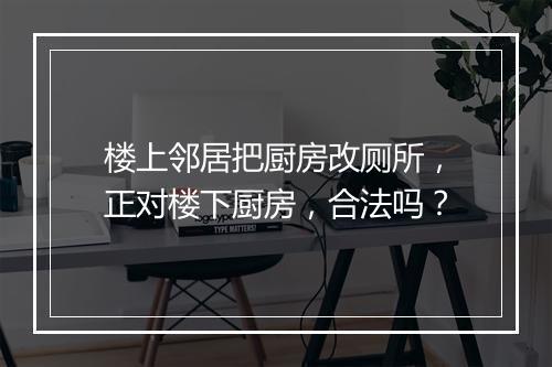 楼上邻居把厨房改厕所，正对楼下厨房，合法吗？