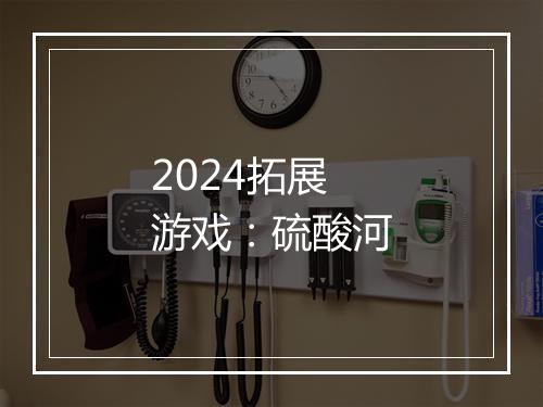 2024拓展游戏：硫酸河