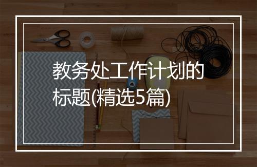 教务处工作计划的标题(精选5篇)