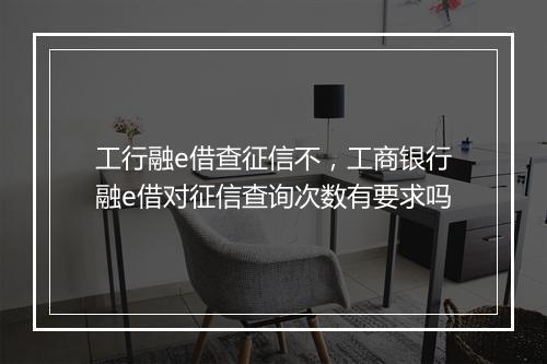 工行融e借查征信不，工商银行融e借对征信查询次数有要求吗