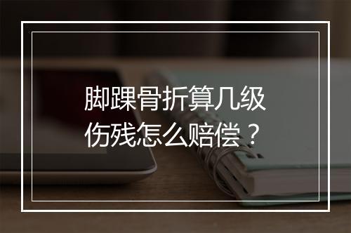 脚踝骨折算几级伤残怎么赔偿？