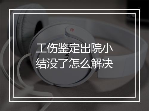工伤鉴定出院小结没了怎么解决