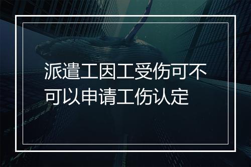 派遣工因工受伤可不可以申请工伤认定