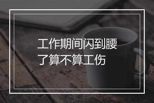 工作期间闪到腰了算不算工伤