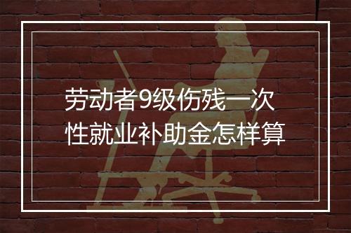 劳动者9级伤残一次性就业补助金怎样算