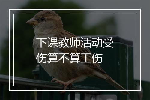 下课教师活动受伤算不算工伤