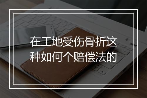 在工地受伤骨折这种如何个赔偿法的
