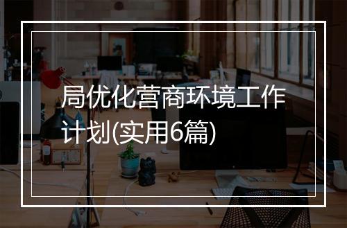 局优化营商环境工作计划(实用6篇)