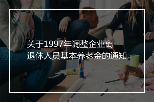 关于1997年调整企业离退休人员基本养老金的通知