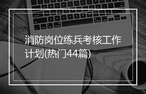 消防岗位练兵考核工作计划(热门44篇)