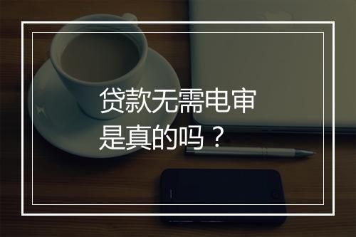 贷款无需电审是真的吗？