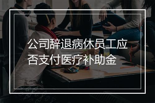 公司辞退病休员工应否支付医疗补助金