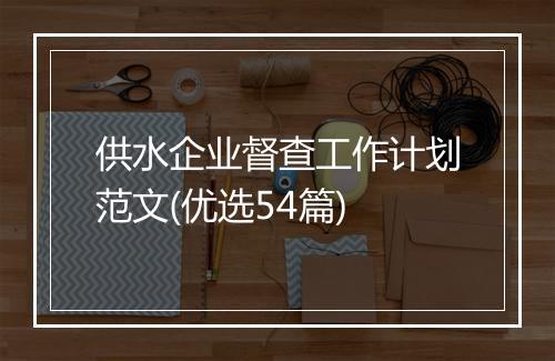 供水企业督查工作计划范文(优选54篇)