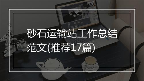 砂石运输站工作总结范文(推荐17篇)