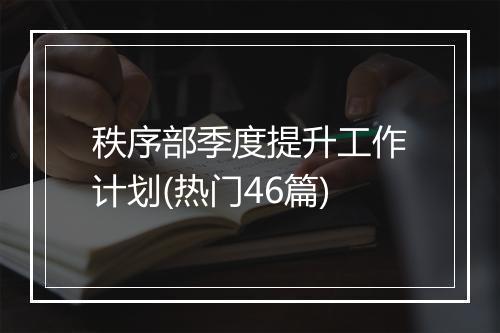 秩序部季度提升工作计划(热门46篇)