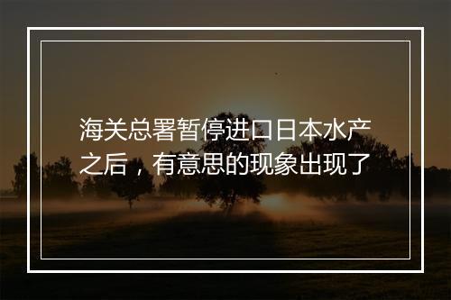 海关总署暂停进口日本水产之后，有意思的现象出现了
