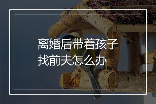 离婚后带着孩子找前夫怎么办