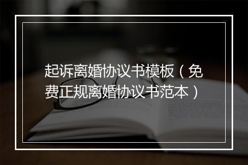 起诉离婚协议书模板（免费正规离婚协议书范本）