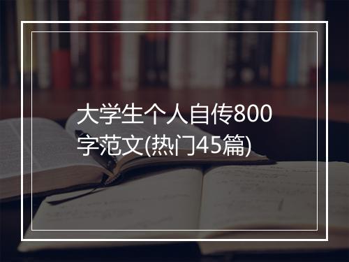 大学生个人自传800字范文(热门45篇)