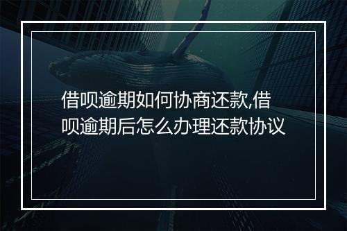 借呗逾期如何协商还款,借呗逾期后怎么办理还款协议