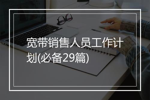 宽带销售人员工作计划(必备29篇)