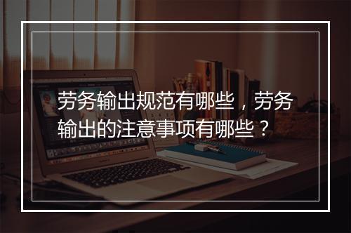 劳务输出规范有哪些，劳务输出的注意事项有哪些？