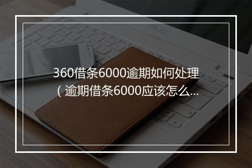 360借条6000逾期如何处理（逾期借条6000应该怎么办理）