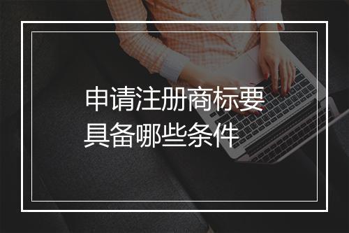 申请注册商标要具备哪些条件