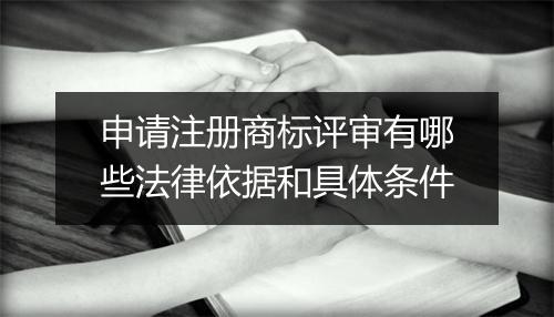 申请注册商标评审有哪些法律依据和具体条件