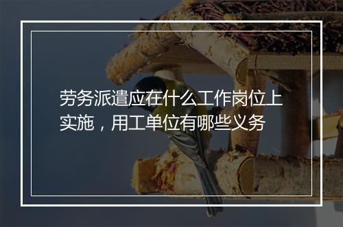 劳务派遣应在什么工作岗位上实施，用工单位有哪些义务