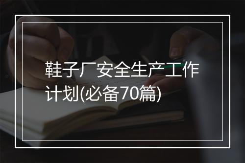 鞋子厂安全生产工作计划(必备70篇)