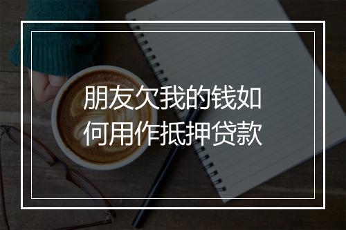 朋友欠我的钱如何用作抵押贷款