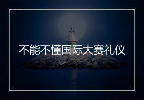 不能不懂国际大赛礼仪