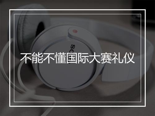 不能不懂国际大赛礼仪