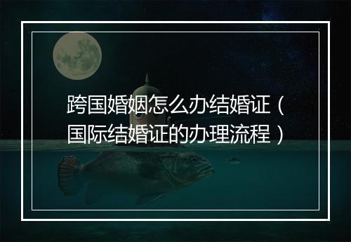 跨国婚姻怎么办结婚证（国际结婚证的办理流程）