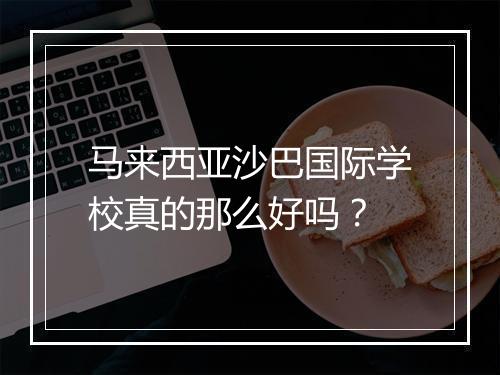 马来西亚沙巴国际学校真的那么好吗？