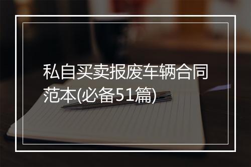 私自买卖报废车辆合同范本(必备51篇)